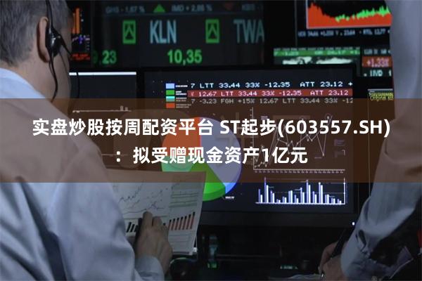 实盘炒股按周配资平台 ST起步(603557.SH)：拟受赠