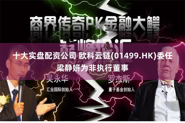 十大实盘配资公司 欧科云链(01499.HK)委任梁静妍为非