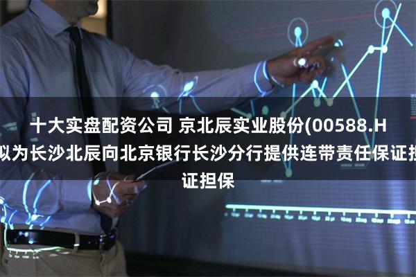 十大实盘配资公司 京北辰实业股份(00588.HK)拟为长沙