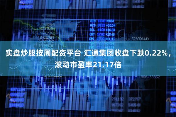 实盘炒股按周配资平台 汇通集团收盘下跌0.22%，滚动市盈率