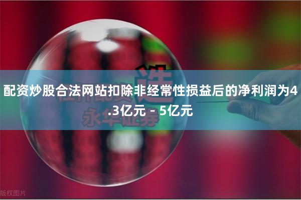 配资炒股合法网站扣除非经常性损益后的净利润为4.3亿元－5亿