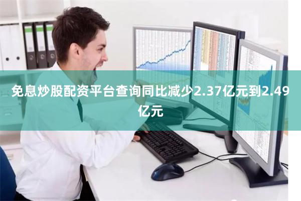 免息炒股配资平台查询同比减少2.37亿元到2.49亿元