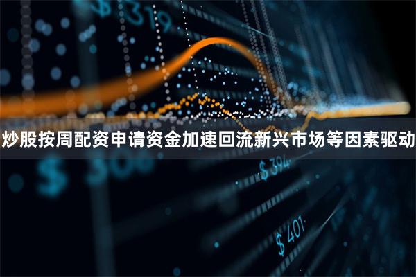 炒股按周配资申请资金加速回流新兴市场等因素驱动