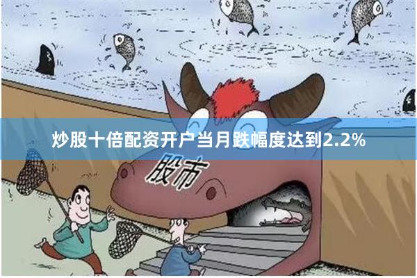 炒股十倍配资开户当月跌幅度达到2.2%